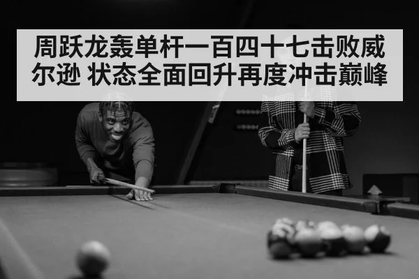 周跃龙轰单杆一百四十七击败威尔逊 状态全面回升再度冲击巅峰