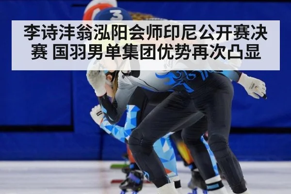 李诗沣翁泓阳会师印尼公开赛决赛 国羽男单集团优势再次凸显