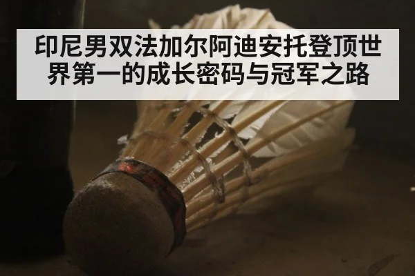 印尼男双法加尔阿迪安托登顶世界第一的成长密码与冠军之路