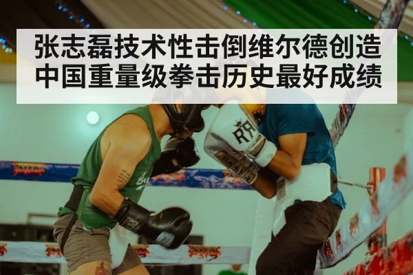 张志磊技术性击倒维尔德创造中国重量级拳击历史最好成绩