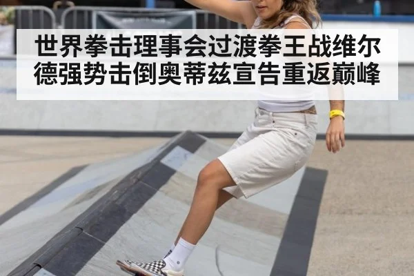 世界拳击理事会过渡拳王战维尔德强势击倒奥蒂兹宣告重返巅峰