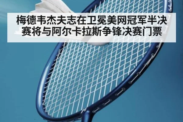 梅德韦杰夫志在卫冕美网冠军半决赛将与阿尔卡拉斯争锋决赛门票